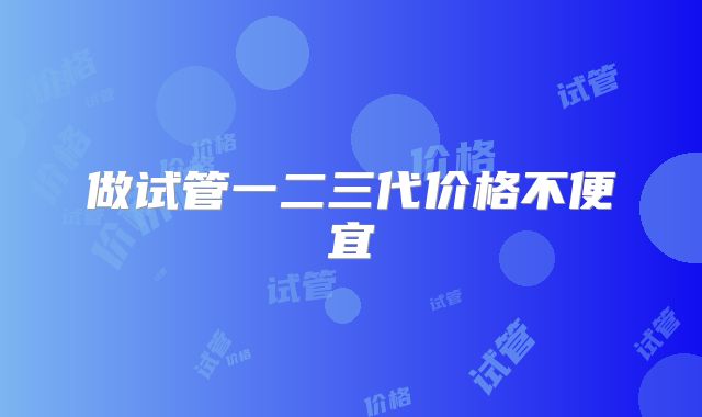 做试管一二三代价格不便宜