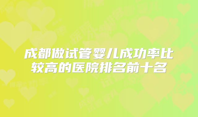 成都做试管婴儿成功率比较高的医院排名前十名