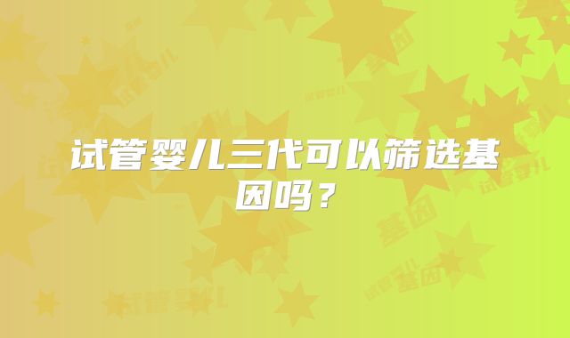 试管婴儿三代可以筛选基因吗?