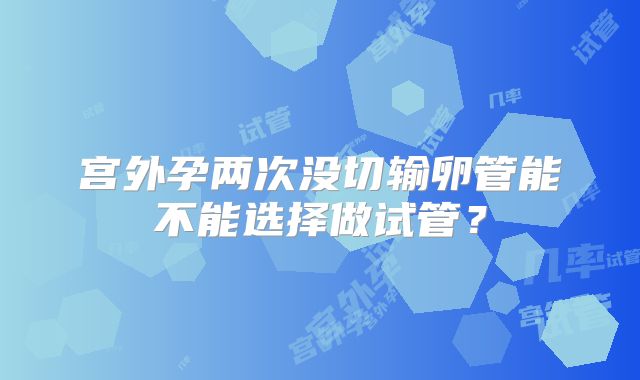 宫外孕两次没切输卵管能不能选择做试管?