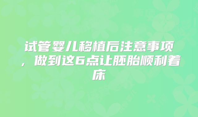 试管婴儿移植后注意事项,做到这6点让胚胎顺利着床