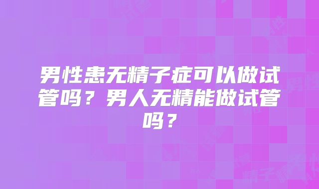 男性患无精子症可以做试管吗？男人无精能做试管吗？