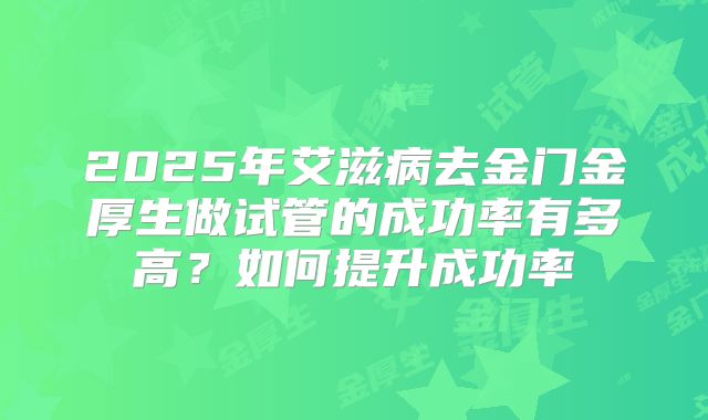 2025年艾滋病去金门金厚生做试管的成功率有多高?如何提升成功率