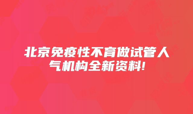 北京免疫性不育做试管人气机构全新资料!