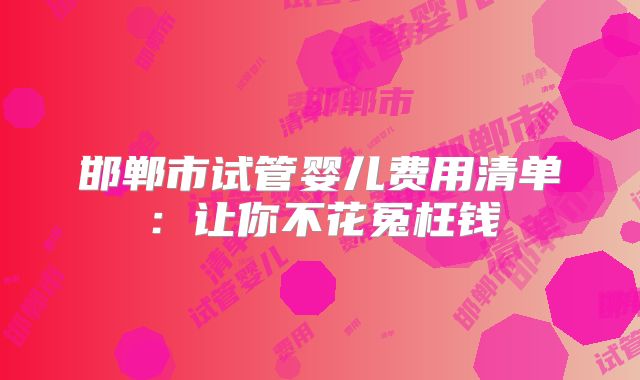 邯郸市试管婴儿费用清单：让你不花冤枉钱