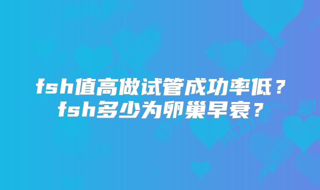 fsh值高做试管成功率低?fsh多少为卵巢早衰?