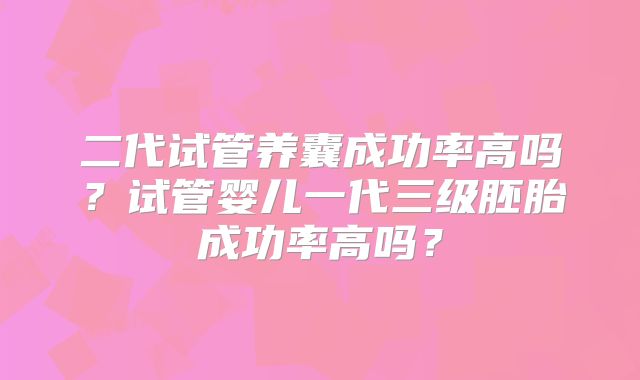 二代试管养囊成功率高吗？试管婴儿一代三级胚胎成功率高吗？