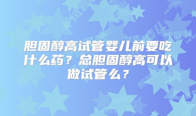 胆固醇高试管婴儿前要吃什么药？总胆固醇高可以做试管么？