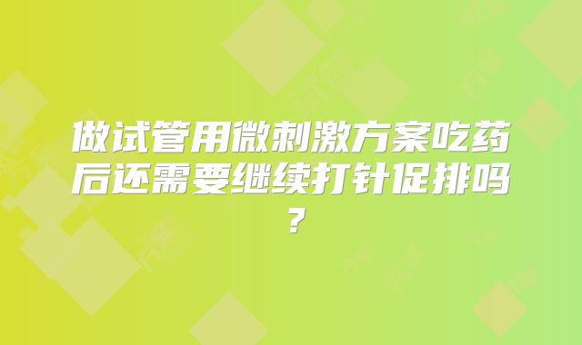 做试管用微刺激方案吃药后还需要继续打针促排吗？