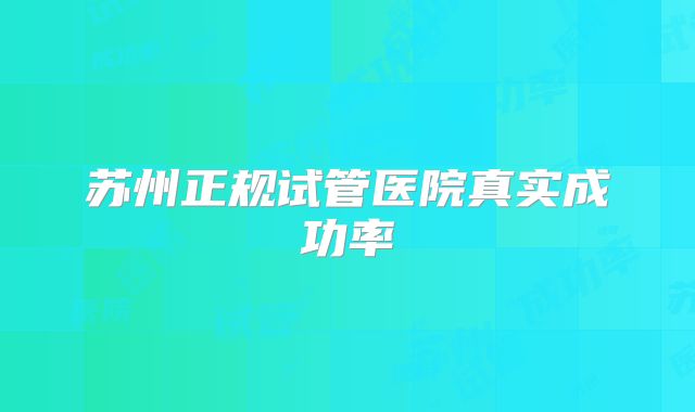 苏州正规试管医院真实成功率