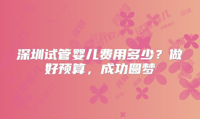 深圳试管婴儿费用多少?做好预算,成功圆梦