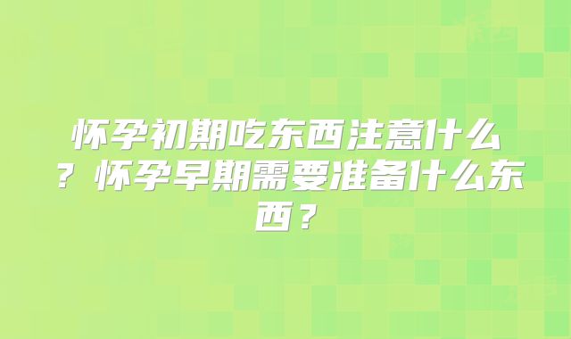 怀孕初期吃东西注意什么？怀孕早期需要准备什么东西？