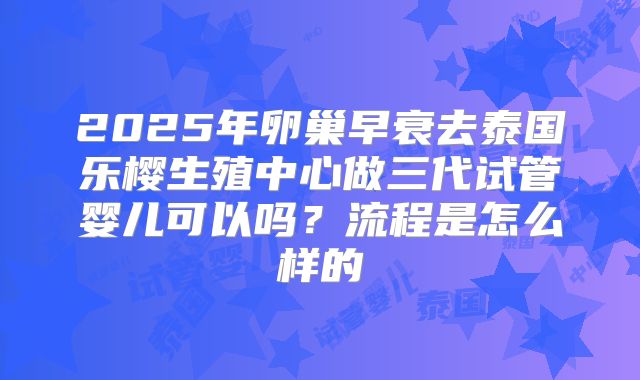 2025年卵巢早衰去泰国乐樱生殖中心做三代试管婴儿可以吗？流程是怎么样的