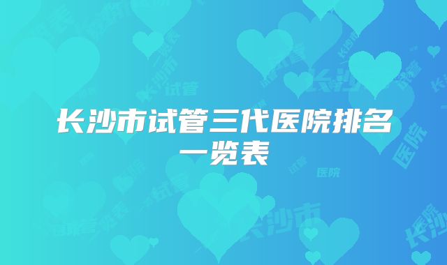 长沙市试管三代医院排名一览表