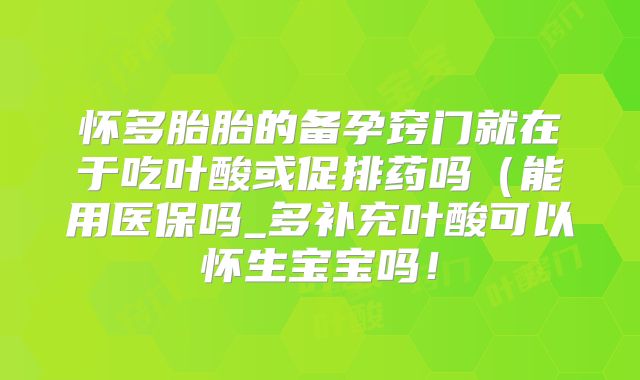 怀多胎胎的备孕窍门就在于吃叶酸或促排药吗(能用医保吗_多补充叶酸可以怀生宝宝吗!