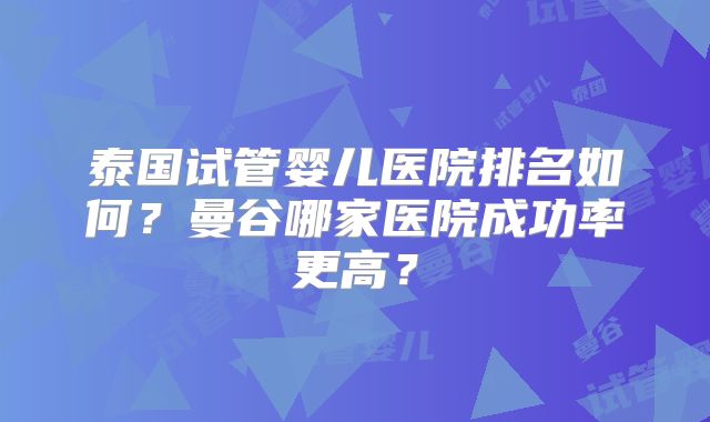 泰国试管婴儿医院排名如何?曼谷哪家医院成功率更高?