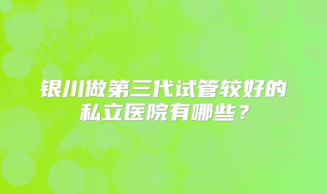 银川做第三代试管较好的私立医院有哪些？