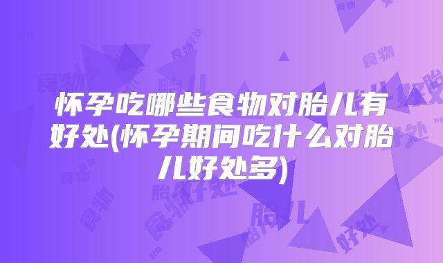 怀孕吃哪些食物对胎儿有好处(怀孕期间吃什么对胎儿好处多)