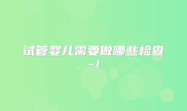 试管婴儿需要做哪些检查-!