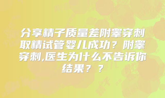 分享精子质量差附睾穿刺取精试管婴儿成功?附睾穿刺,医生为什么不告诉你结果??