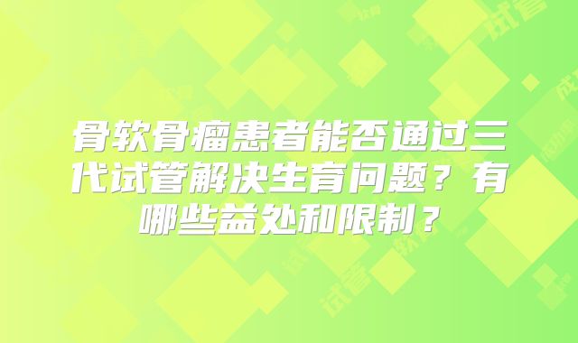 骨软骨瘤患者能否通过三代试管解决生育问题?有哪些益处和限制?