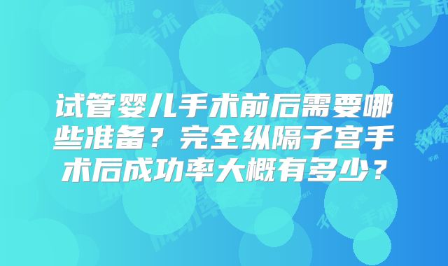 试管婴儿手术前后需要哪些准备？完全纵隔子宫手术后成功率大概有多少？