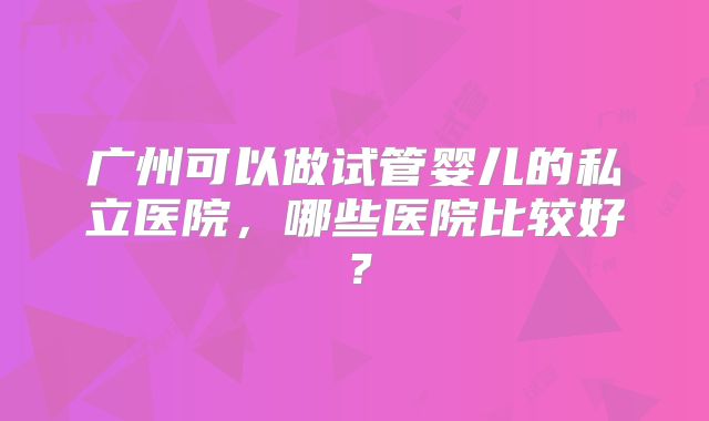 广州可以做试管婴儿的私立医院，哪些医院比较好？