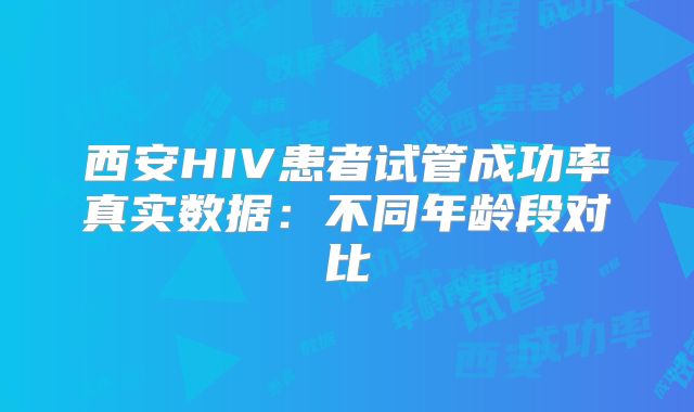 西安HIV患者试管成功率真实数据：不同年龄段对比