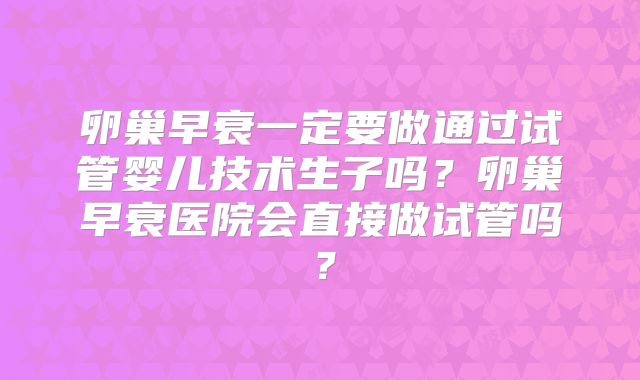 卵巢早衰一定要做通过试管婴儿技术生子吗?卵巢早衰医院会直接做试管吗?