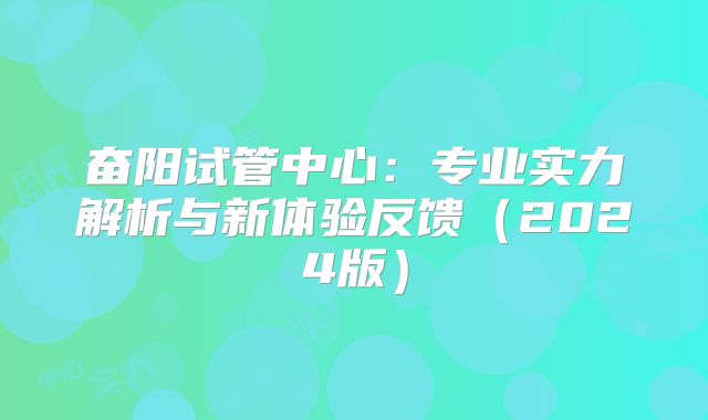 奋阳试管中心:专业实力解析与新体验反馈(2024版)