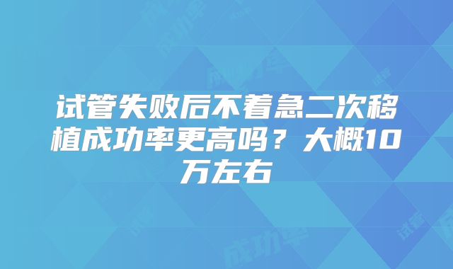 试管失败后不着急二次移植成功率更高吗？大概10万左右