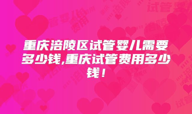 重庆涪陵区试管婴儿需要多少钱,重庆试管费用多少钱!