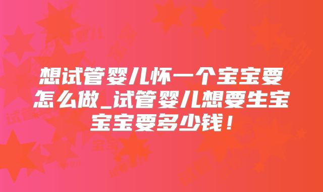 想试管婴儿怀一个宝宝要怎么做_试管婴儿想要生宝宝宝要多少钱！