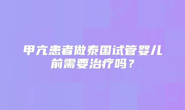 甲亢患者做泰国试管婴儿前需要治疗吗？