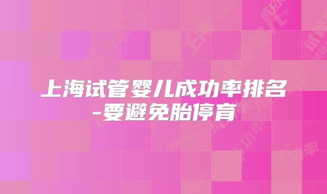上海试管婴儿成功率排名-要避免胎停育