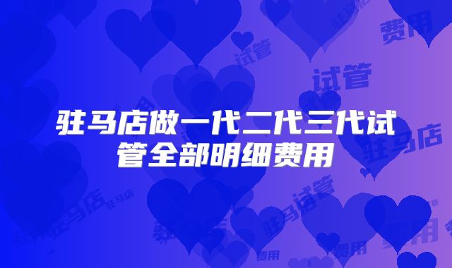 驻马店做一代二代三代试管全部明细费用