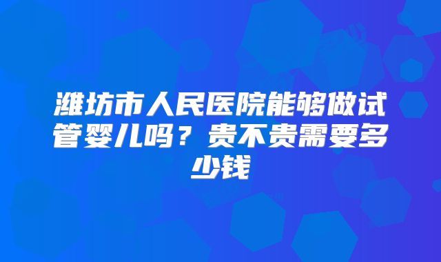 潍坊市人民医院能够做试管婴儿吗?贵不贵需要多少钱