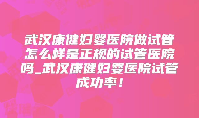 武汉康健妇婴医院做试管怎么样是正规的试管医院吗_武汉康健妇婴医院试管成功率!