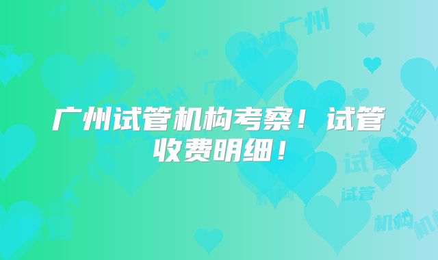 广州试管机构考察！试管收费明细！