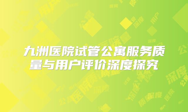 九洲医院试管公寓服务质量与用户评价深度探究