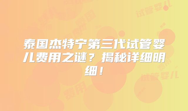 泰国杰特宁第三代试管婴儿费用之谜？揭秘详细明细！