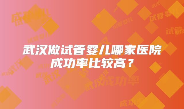 武汉做试管婴儿哪家医院成功率比较高？