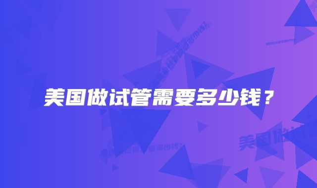 美国做试管需要多少钱？