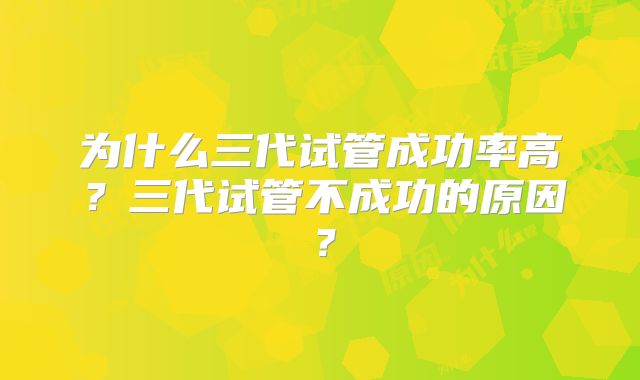 为什么三代试管成功率高？三代试管不成功的原因？