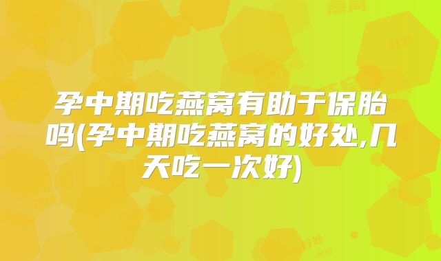 孕中期吃燕窝有助于保胎吗(孕中期吃燕窝的好处,几天吃一次好)