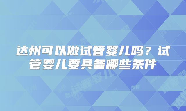 达州可以做试管婴儿吗？试管婴儿要具备哪些条件