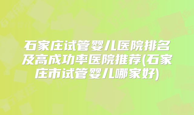 石家庄试管婴儿医院排名及高成功率医院推荐(石家庄市试管婴儿哪家好)