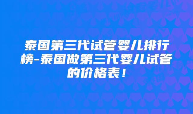 泰国第三代试管婴儿排行榜-泰国做第三代婴儿试管的价格表！