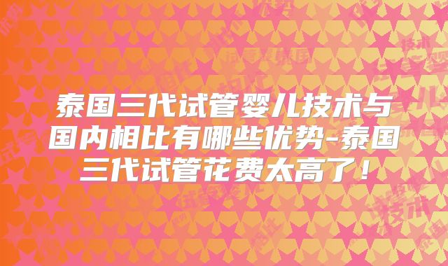 泰国三代试管婴儿技术与国内相比有哪些优势-泰国三代试管花费太高了！