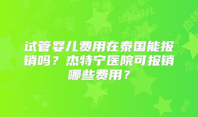 试管婴儿费用在泰国能报销吗?杰特宁医院可报销哪些费用?